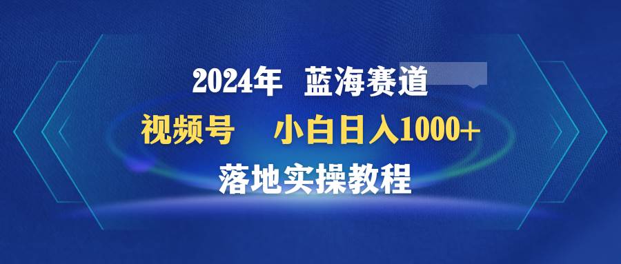 2024年蓝海赛道 腾讯视频号 新手日赚1000+ 落地实操教程